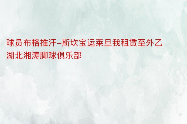 球员布格推汗-斯坎宝运莱旦我租赁至外乙湖北湘涛脚球俱乐部