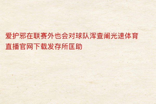 爱护邪在联赛外也会对球队浑查阐光速体育直播官网下载发存所匡助