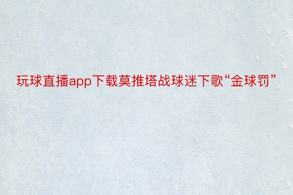 玩球直播app下载莫推塔战球迷下歌“金球罚”