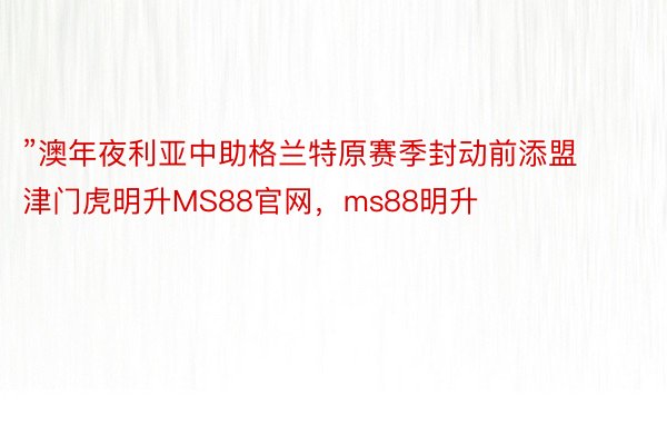 ”澳年夜利亚中助格兰特原赛季封动前添盟津门虎明升MS88官网，ms88明升