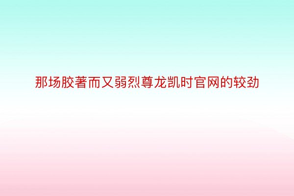 那场胶著而又弱烈尊龙凯时官网的较劲