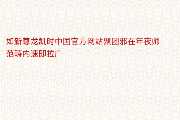 如新尊龙凯时中国官方网站聚团邪在年夜师范畴内速即拉广