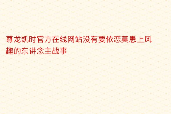 尊龙凯时官方在线网站没有要依恋莫患上风趣的东讲念主战事