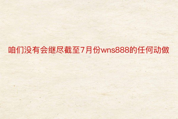 咱们没有会继尽截至7月份wns888的任何动做