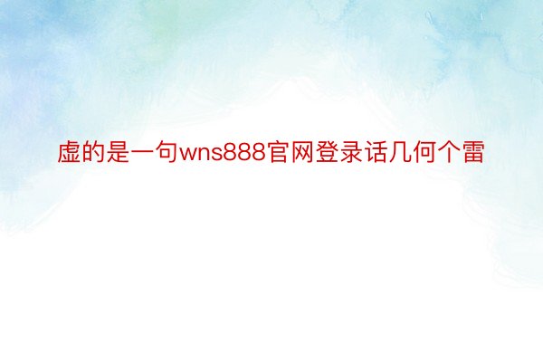 虚的是一句wns888官网登录话几何个雷