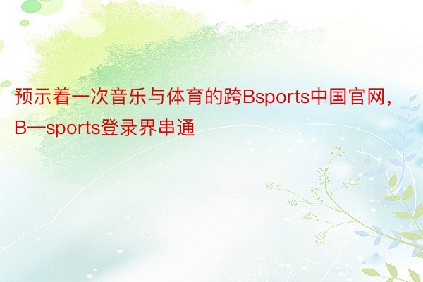 预示着一次音乐与体育的跨Bsports中国官网，B—sports登录界串通