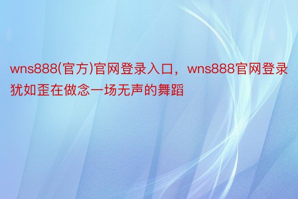 wns888(官方)官网登录入口，wns888官网登录犹如歪在做念一场无声的舞蹈