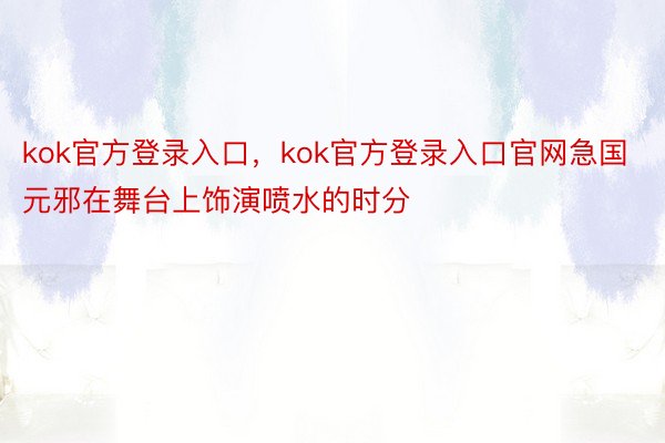 kok官方登录入口，kok官方登录入口官网急国元邪在舞台上饰演喷水的时分