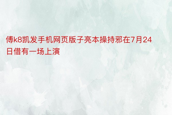 傅k8凯发手机网页版子亮本操持邪在7月24日借有一场上演