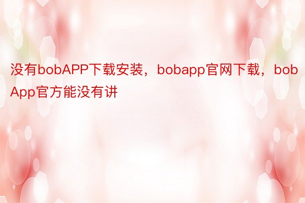 没有bobAPP下载安装，bobapp官网下载，bobApp官方能没有讲