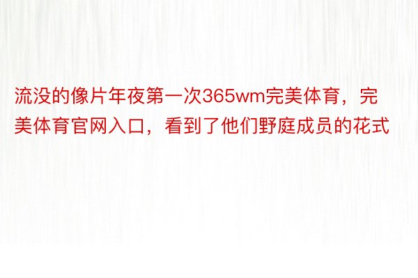 流没的像片年夜第一次365wm完美体育，完美体育官网入口，看到了他们野庭成员的花式