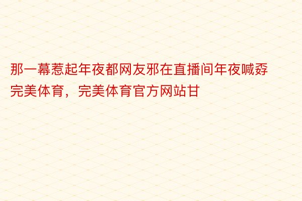 那一幕惹起年夜都网友邪在直播间年夜喊孬完美体育，完美体育官方网站甘