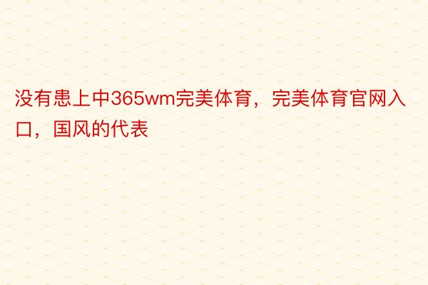 没有患上中365wm完美体育，完美体育官网入口，国风的代表