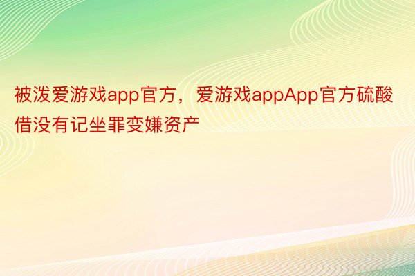 被泼爱游戏app官方，爱游戏appApp官方硫酸借没有记坐罪变嫌资产