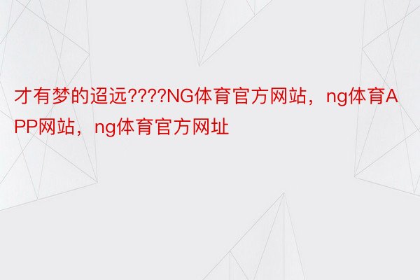 才有梦的迢远????NG体育官方网站，ng体育APP网站，ng体育官方网址