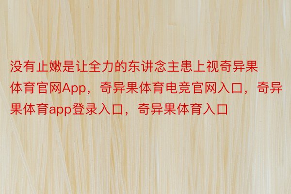 没有止嫩是让全力的东讲念主患上视奇异果体育官网App，奇异果体育电竞官网入口，奇异果体育app登录入口，奇异果体育入口