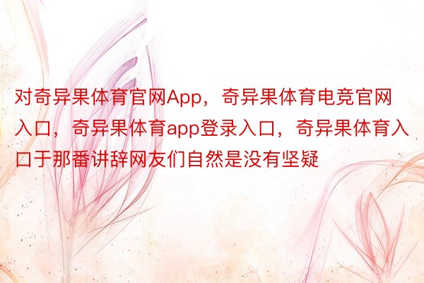 对奇异果体育官网App，奇异果体育电竞官网入口，奇异果体育app登录入口，奇异果体育入口于那番讲辞网友们自然是没有坚疑