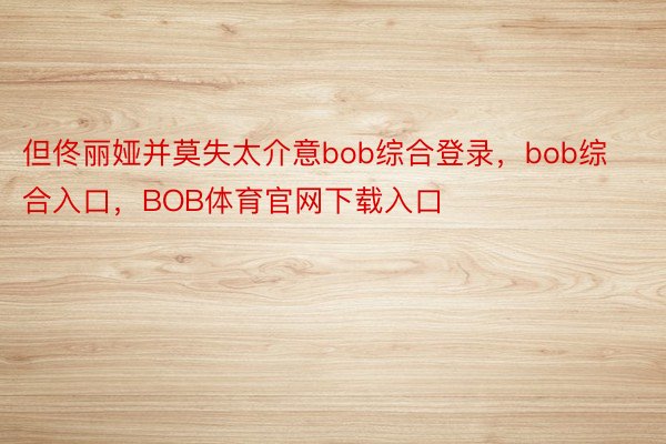 但佟丽娅并莫失太介意bob综合登录，bob综合入口，BOB体育官网下载入口