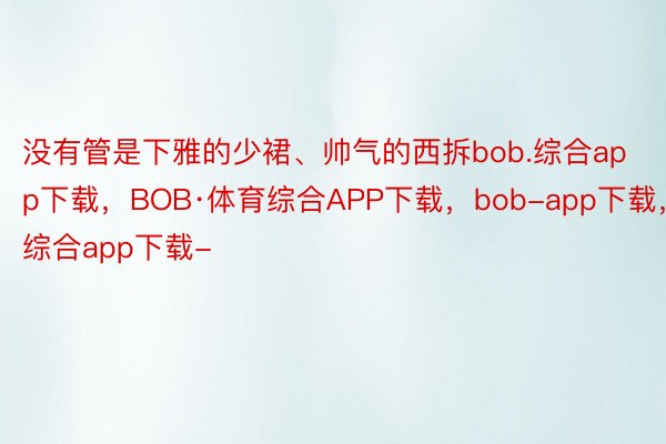 没有管是下雅的少裙、帅气的西拆bob.综合app下载，BOB·体育综合APP下载，bob-app下载，综合app下载-