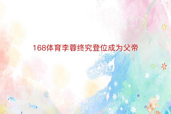 168体育李蓉终究登位成为父帝