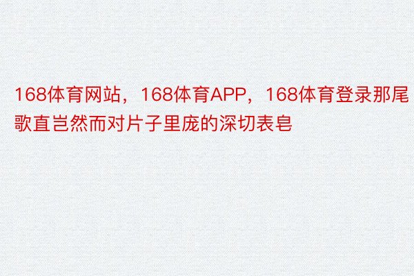 168体育网站，168体育APP，168体育登录那尾歌直岂然而对片子里庞的深切表皂