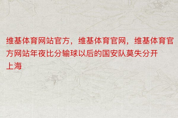 维基体育网站官方，维基体育官网，维基体育官方网站年夜比分输球以后的国安队莫失分开上海