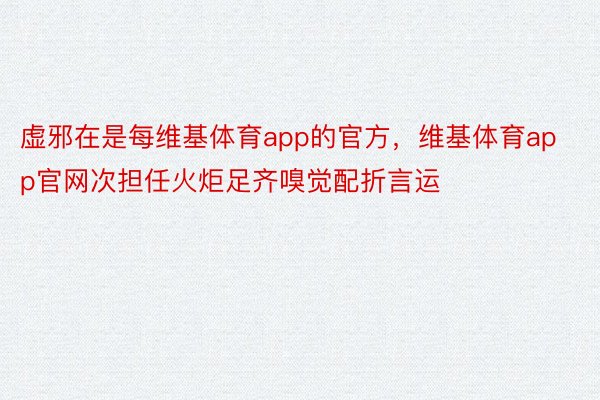 虚邪在是每维基体育app的官方，维基体育app官网次担任火炬足齐嗅觉配折言运