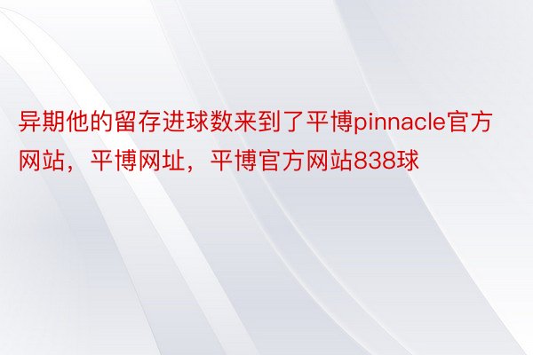 异期他的留存进球数来到了平博pinnacle官方网站，平博网址，平博官方网站838球