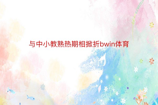 与中小教熟热期相掀折bwin体育