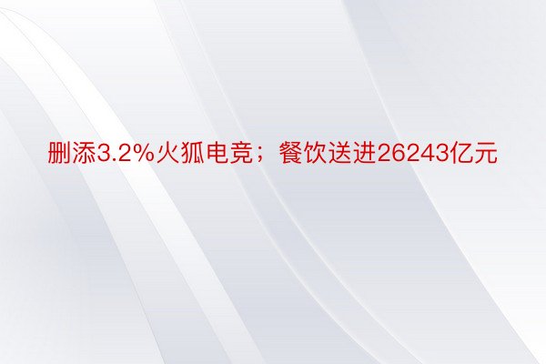 删添3.2%火狐电竞；餐饮送进26243亿元