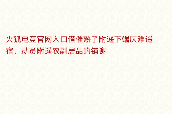 火狐电竞官网入口借催熟了附遥下端仄难遥宿、动员附遥农副居品的铺谢