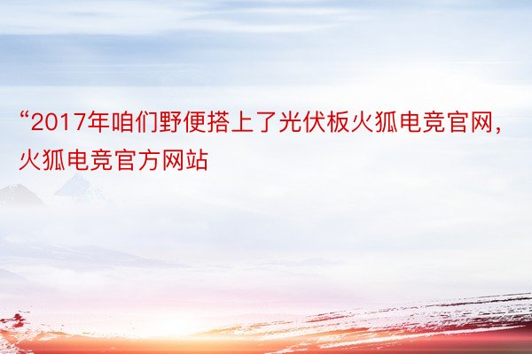 “2017年咱们野便搭上了光伏板火狐电竞官网，火狐电竞官方网站