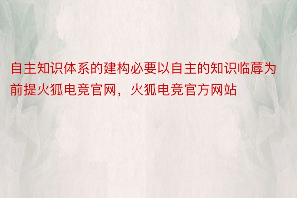 自主知识体系的建构必要以自主的知识临蓐为前提火狐电竞官网，火狐电竞官方网站