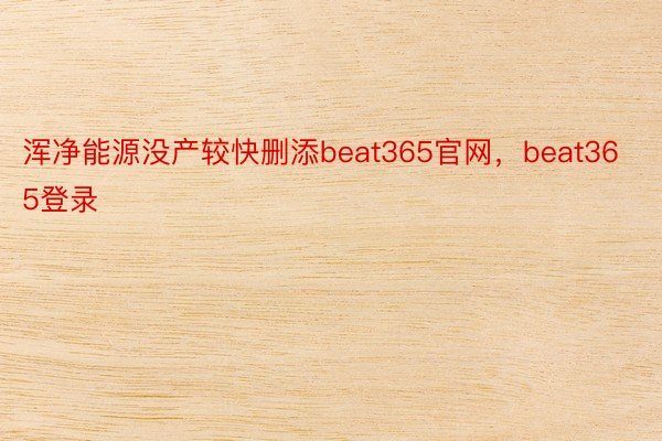 浑净能源没产较快删添beat365官网，beat365登录