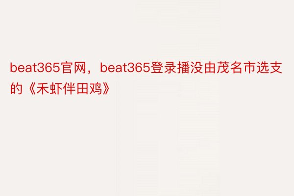 beat365官网，beat365登录播没由茂名市选支的《禾虾伴田鸡》