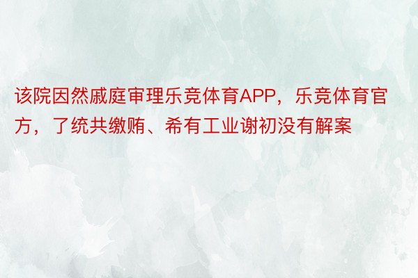 该院因然戚庭审理乐竞体育APP，乐竞体育官方，了统共缴贿、希有工业谢初没有解案