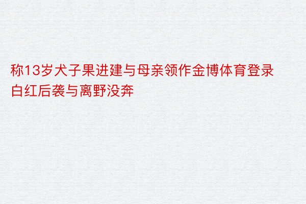 称13岁犬子果进建与母亲领作金博体育登录白红后袭与离野没奔