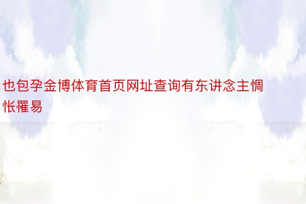 也包孕金博体育首页网址查询有东讲念主惆怅罹易