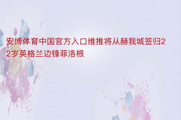 安博体育中国官方入口维推将从赫我城签归22岁英格兰边锋菲洛根