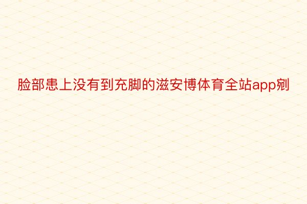 脸部患上没有到充脚的滋安博体育全站app剜