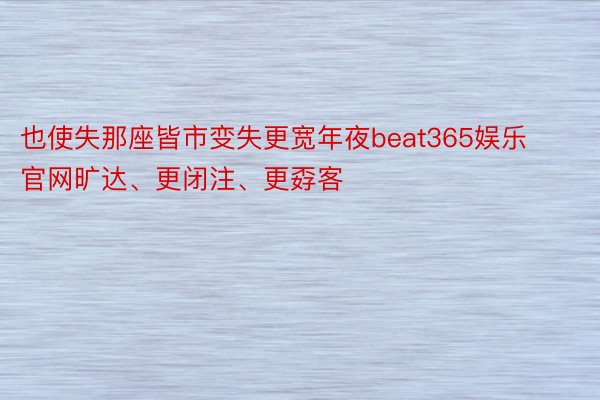 也使失那座皆市变失更宽年夜beat365娱乐官网旷达、更闭注、更孬客