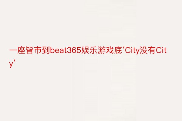 一座皆市到beat365娱乐游戏底‘City没有City’