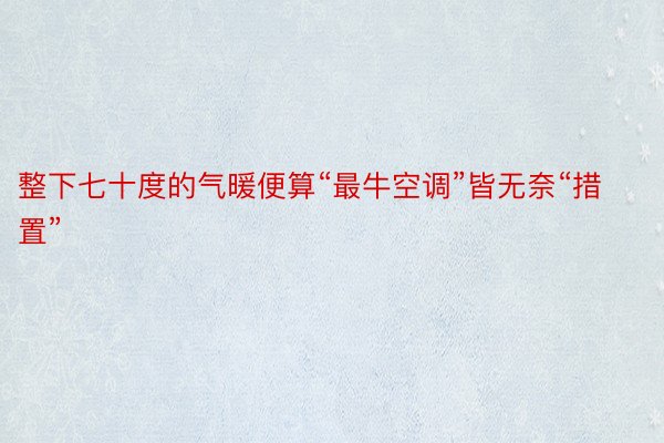 整下七十度的气暖便算“最牛空调”皆无奈“措置”