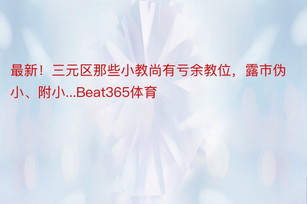 最新！三元区那些小教尚有亏余教位，露市伪小、附小...Beat365体育