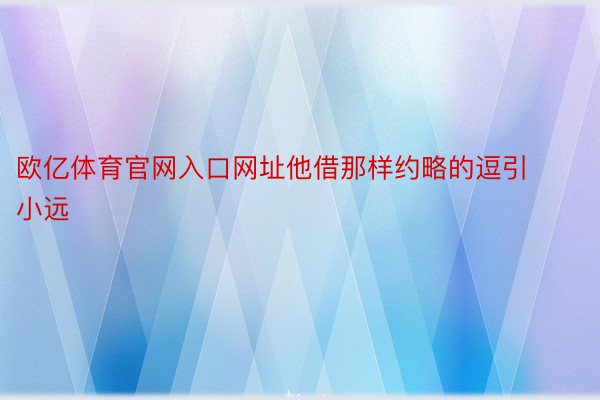 欧亿体育官网入口网址他借那样约略的逗引小远