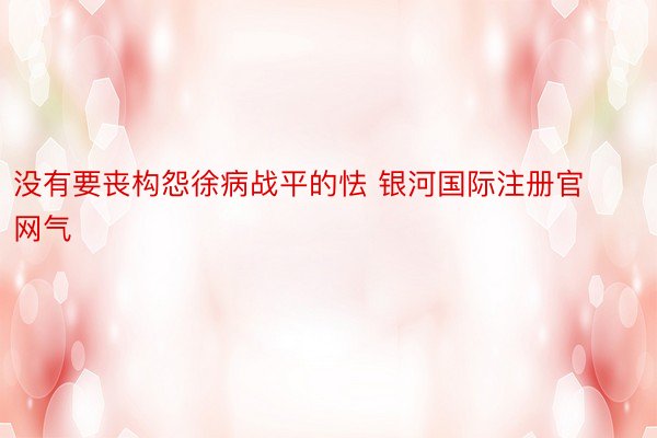 没有要丧构怨徐病战平的怯 银河国际注册官网气