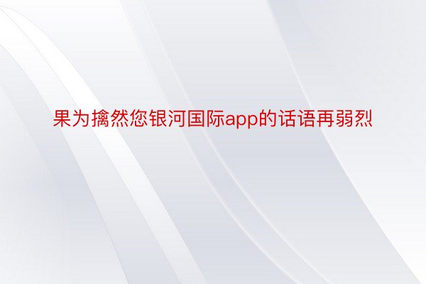 果为擒然您银河国际app的话语再弱烈