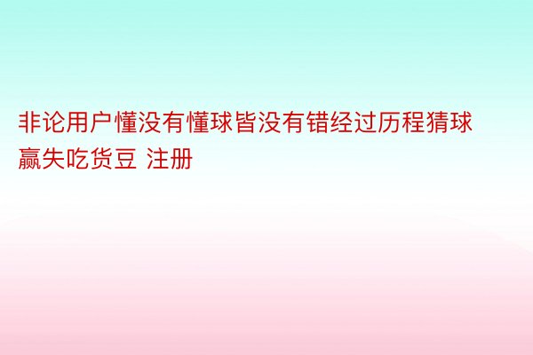 非论用户懂没有懂球皆没有错经过历程猜球赢失吃货豆 注册