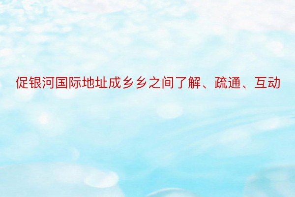 促银河国际地址成乡乡之间了解、疏通、互动