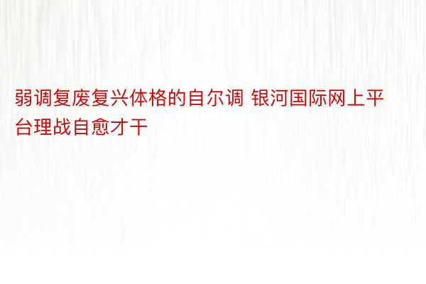 弱调复废复兴体格的自尔调 银河国际网上平台理战自愈才干